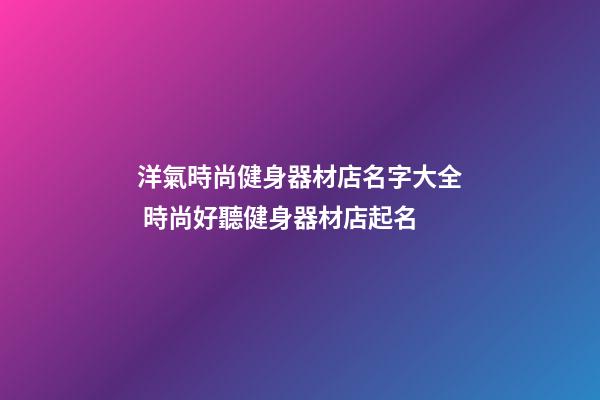 洋氣時尚健身器材店名字大全 時尚好聽健身器材店起名